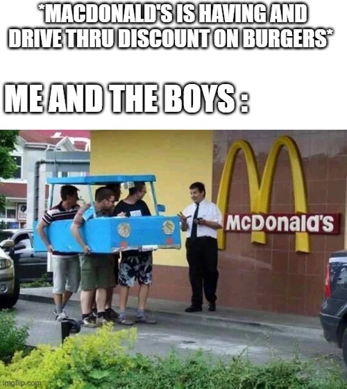 me and the boys mcdonalds drive thru meme | *MACDONALD'S IS HAVING AND DRIVE THRU DISCOUNT ON BURGERS*; ME AND THE BOYS : | image tagged in fun,lol,burger,funny,drive thru,me and the boys | made w/ Imgflip meme maker