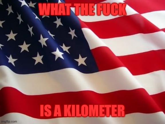 American flag | WHAT THE FUCK IS A KILOMETER | image tagged in american flag | made w/ Imgflip meme maker
