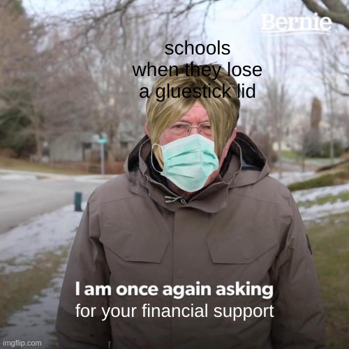Bernie I Am Once Again Asking For Your Support Meme | schools when they lose a gluestick lid; for your financial support | image tagged in memes,bernie i am once again asking for your support | made w/ Imgflip meme maker