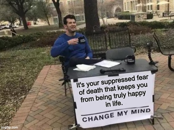 happylife | It's your suppressed fear
of death that keeps you
from being truly happy 
in life. | image tagged in memes,change my mind,death,growth,happiness,humanity | made w/ Imgflip meme maker