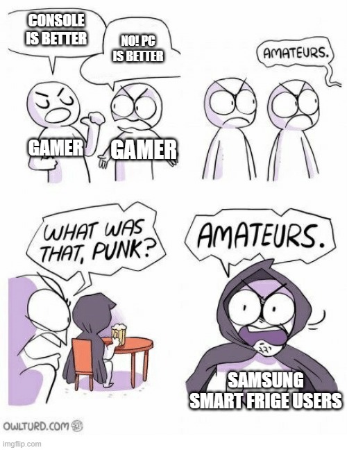 Amateurs | CONSOLE IS BETTER; NO! PC IS BETTER; GAMER; GAMER; SAMSUNG SMART FRIGE USERS | image tagged in amateurs | made w/ Imgflip meme maker