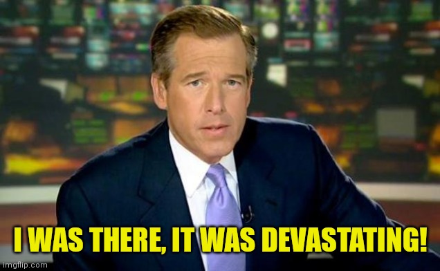Brian Williams Was There Meme | I WAS THERE, IT WAS DEVASTATING! | image tagged in memes,brian williams was there | made w/ Imgflip meme maker