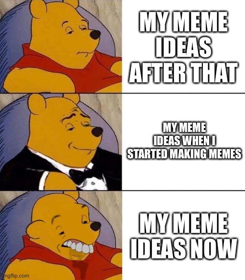 Best,Better, Blurst | MY MEME IDEAS AFTER THAT; MY MEME IDEAS WHEN I STARTED MAKING MEMES; MY MEME IDEAS NOW | image tagged in best better blurst | made w/ Imgflip meme maker