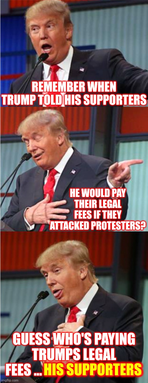 In Reality Trump's The World's Biggest, Most Ignorant, Loser | REMEMBER WHEN TRUMP TOLD HIS SUPPORTERS; HE WOULD PAY THEIR LEGAL FEES IF THEY ATTACKED PROTESTERS? GUESS WHO'S PAYING TRUMPS LEGAL FEES ... HIS SUPPORTERS; HIS SUPPORTERS | image tagged in bad pun trump,memes,loser,biggest loser,liar,con man | made w/ Imgflip meme maker