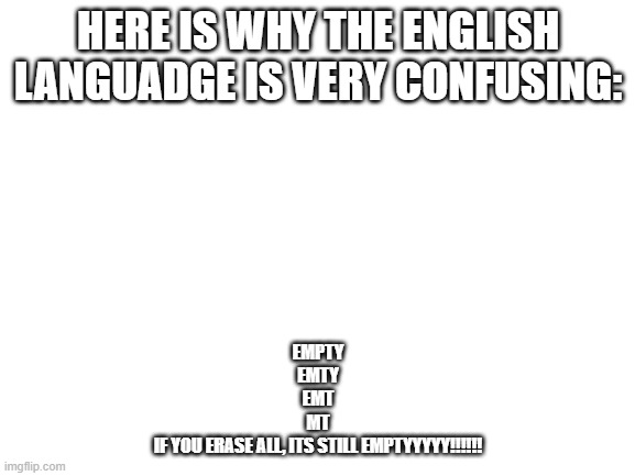 Blank White Template | HERE IS WHY THE ENGLISH LANGUADGE IS VERY CONFUSING:; EMPTY
EMTY
EMT
MT
IF YOU ERASE ALL, ITS STILL EMPTYYYYY!!!!!! | image tagged in blank white template | made w/ Imgflip meme maker