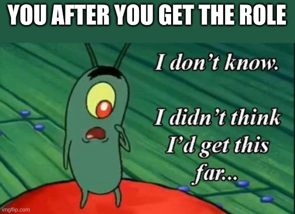 Plankton i don't know i didnt think id get this far.. | YOU AFTER YOU GET THE ROLE | image tagged in plankton i don't know i didnt think id get this far | made w/ Imgflip meme maker