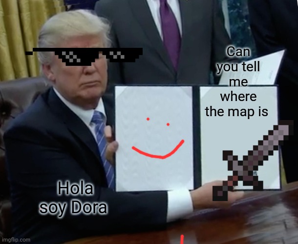 Trump Bill Signing | Can you tell me where the map is; Hola soy Dora | image tagged in memes,trump bill signing | made w/ Imgflip meme maker