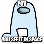 You see amogus in space | POV; YOU SEE IT IN SPACE | image tagged in amogus | made w/ Imgflip meme maker