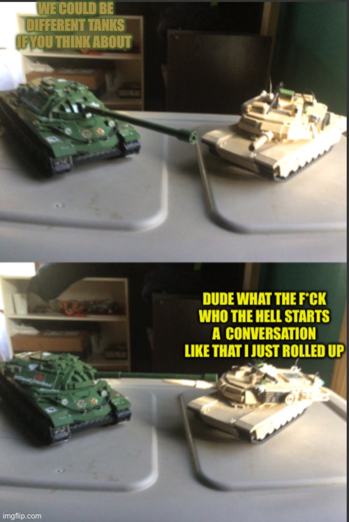 IS-7 and M1A2 Abrams conversation | WE COULD BE DIFFERENT TANKS IF YOU THINK ABOUT | image tagged in is-7 and m1a2 abrams conversation | made w/ Imgflip meme maker