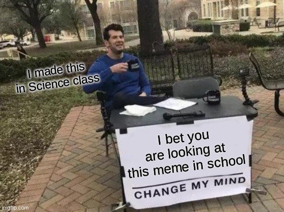 Change My Mind | I made this
in Science class; I bet you are looking at this meme in school | image tagged in memes,change my mind | made w/ Imgflip meme maker
