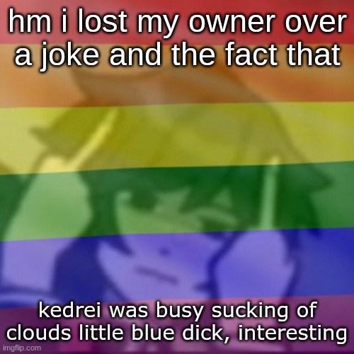 (guys, please don't start a drama over this, ok? It's too early -FB) | hm i lost my owner over a joke and the fact that; kedrei was busy sucking of clouds little blue dick, interesting | made w/ Imgflip meme maker