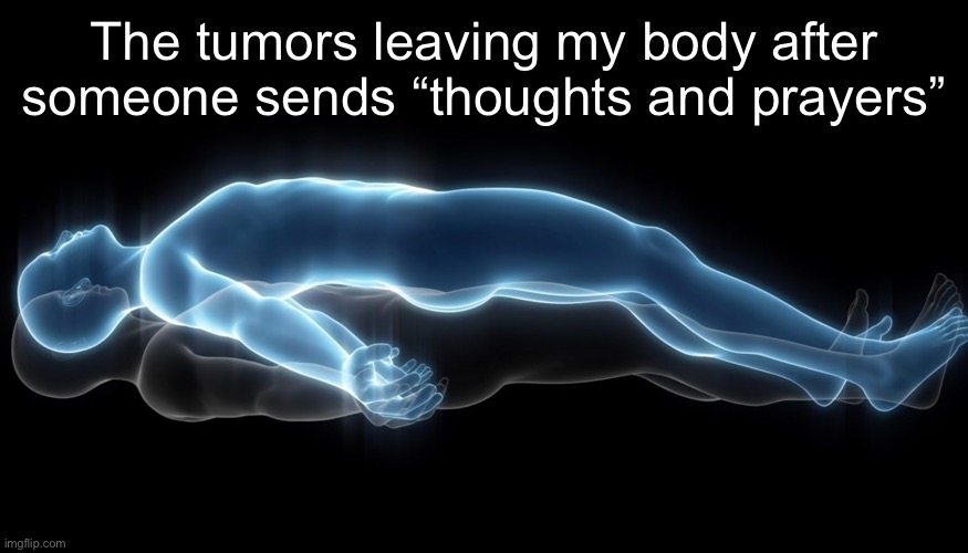 Hey I’m freaking dying here |  The tumors leaving my body after someone sends “thoughts and prayers” | image tagged in soul leaving body,atheism | made w/ Imgflip meme maker