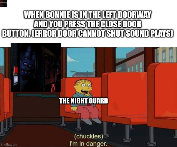 I'm in Danger + blank place above | WHEN BONNIE IS IN THE LEFT DOORWAY AND YOU PRESS THE CLOSE DOOR BUTTON. (ERROR DOOR CANNOT SHUT SOUND PLAYS); THE NIGHT GUARD | image tagged in i'm in danger blank place above | made w/ Imgflip meme maker