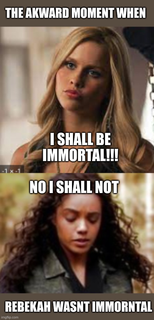 THE AKWARD MOMENT WHEN; I SHALL BE IMMORTAL!!! NO I SHALL NOT; REBEKAH WASNT IMMORNTAL | image tagged in funny memes | made w/ Imgflip meme maker