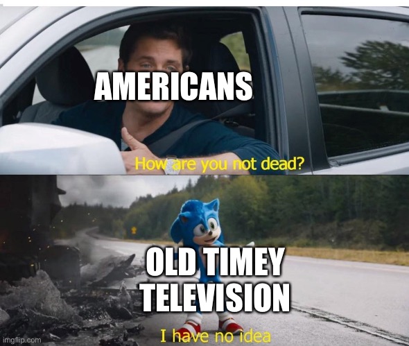 sonic how are you not dead | AMERICANS; OLD TIMEY TELEVISION | image tagged in sonic how are you not dead | made w/ Imgflip meme maker