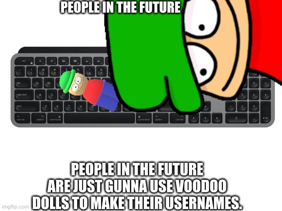 PEOPLE IN THE FUTURE; PEOPLE IN THE FUTURE ARE JUST GUNNA USE VOODOO DOLLS TO MAKE THEIR USERNAMES. | image tagged in what can i say except aaaaaaaaaaa | made w/ Imgflip meme maker