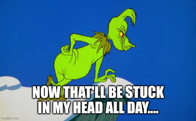 Grinch  | NOW THAT'LL BE STUCK IN MY HEAD ALL DAY.... | image tagged in grinch | made w/ Imgflip meme maker