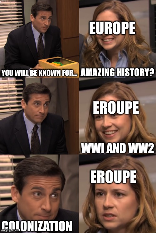 You will be known for | EUROPE; YOU WILL BE KNOWN FOR... AMAZING HISTORY? EROUPE; WWI AND WW2; EROUPE; COLONIZATION | image tagged in you will be known for | made w/ Imgflip meme maker