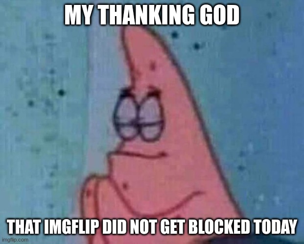 Patrick praying | MY THANKING GOD; THAT IMGFLIP DID NOT GET BLOCKED TODAY | image tagged in patrick praying | made w/ Imgflip meme maker