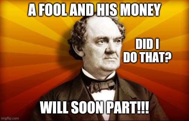 PT Barnum | A FOOL AND HIS MONEY WILL SOON PART!!! DID I DO THAT? | image tagged in pt barnum | made w/ Imgflip meme maker