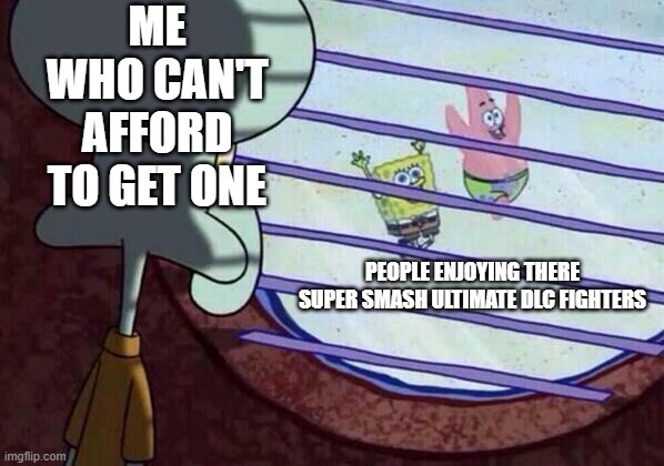 Squidward window | ME WHO CAN'T AFFORD TO GET ONE; PEOPLE ENJOYING THERE SUPER SMASH ULTIMATE DLC FIGHTERS | image tagged in squidward window | made w/ Imgflip meme maker