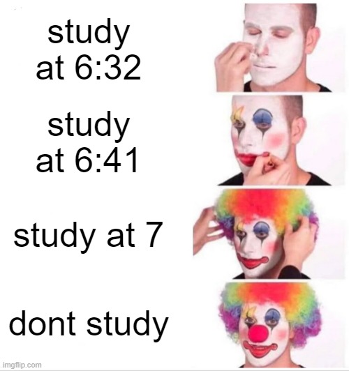 every single damm time | study at 6:32; study at 6:41; study at 7; dont study | image tagged in memes,clown applying makeup | made w/ Imgflip meme maker