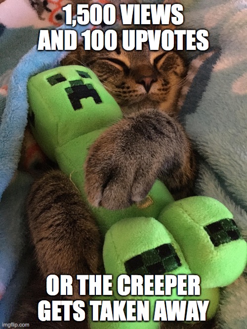 Cat hugging creeper | 1,500 VIEWS AND 100 UPVOTES; OR THE CREEPER GETS TAKEN AWAY | image tagged in cat hugging creeper | made w/ Imgflip meme maker
