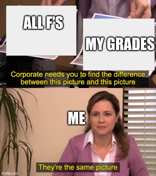 Grade be like | MY GRADES; ALL F'S; ME | image tagged in there the same picture | made w/ Imgflip meme maker