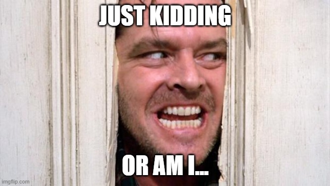 Just Kidding. Or am I? |  JUST KIDDING; OR AM I... | image tagged in the shining,just kidding,are you kidding me | made w/ Imgflip meme maker