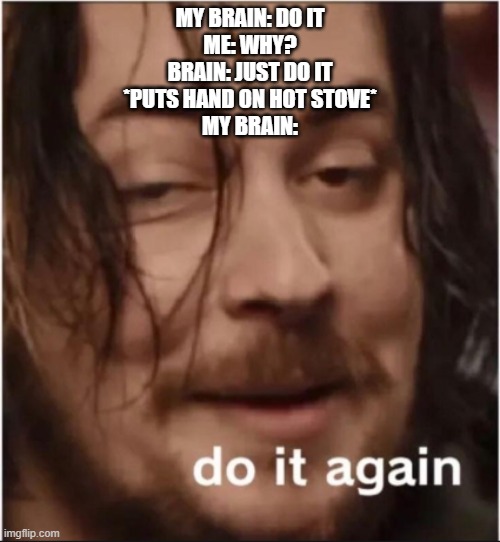 Do it again | MY BRAIN: DO IT
ME: WHY?
BRAIN: JUST DO IT
*PUTS HAND ON HOT STOVE*
MY BRAIN: | image tagged in do it again | made w/ Imgflip meme maker