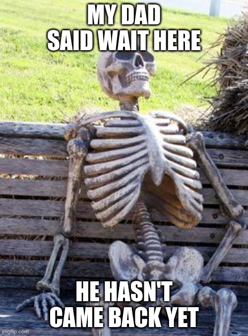 Waiting Skeleton Meme | MY DAD SAID WAIT HERE; HE HASN'T CAME BACK YET | image tagged in memes,waiting skeleton | made w/ Imgflip meme maker