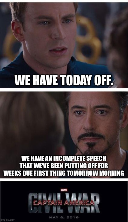 the procrastination of a no school day | WE HAVE TODAY OFF. WE HAVE AN INCOMPLETE SPEECH THAT WE'VE BEEN PUTTING OFF FOR WEEKS DUE FIRST THING TOMORROW MORNING | image tagged in memes,marvel civil war 1 | made w/ Imgflip meme maker