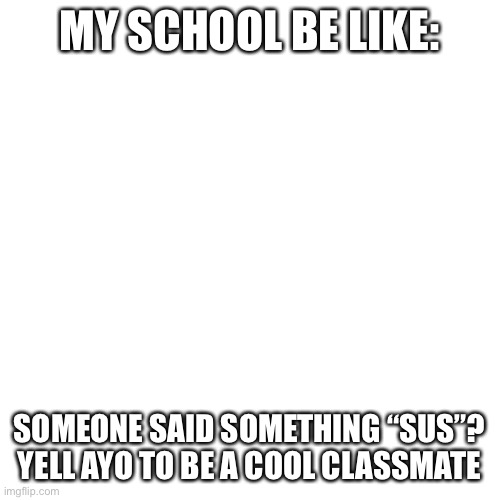 Blank Transparent Square | MY SCHOOL BE LIKE:; SOMEONE SAID SOMETHING “SUS”?
YELL AYO TO BE A COOL CLASSMATE | image tagged in memes,blank transparent square | made w/ Imgflip meme maker