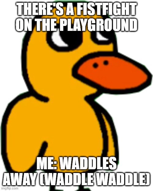 Got Any Grapes. |  THERE'S A FISTFIGHT ON THE PLAYGROUND; ME: WADDLES AWAY (WADDLE WADDLE) | image tagged in the duck song | made w/ Imgflip meme maker