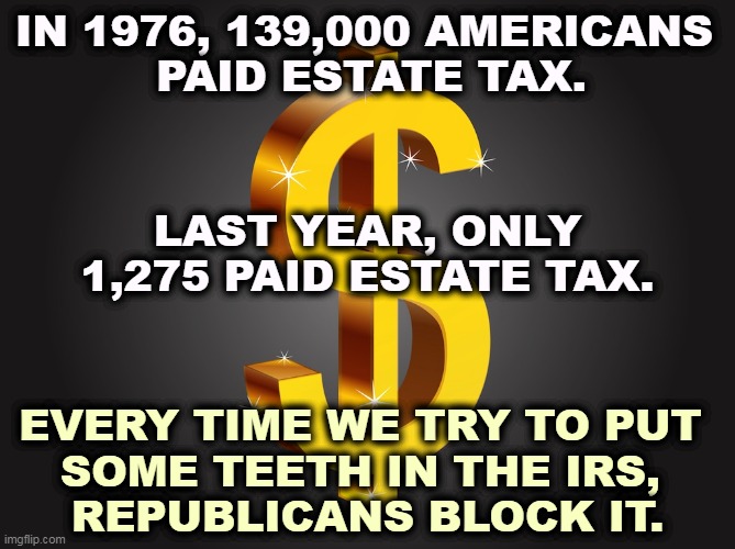 Of the 50 wealthiest Americans, one third of them are heirs. Republican politicians will always protect them over you. | IN 1976, 139,000 AMERICANS 
PAID ESTATE TAX. LAST YEAR, ONLY 1,275 PAID ESTATE TAX. EVERY TIME WE TRY TO PUT 
SOME TEETH IN THE IRS, 
REPUBLICANS BLOCK IT. | image tagged in dollar sign,republicans,protection,rich people,irs,taxes | made w/ Imgflip meme maker