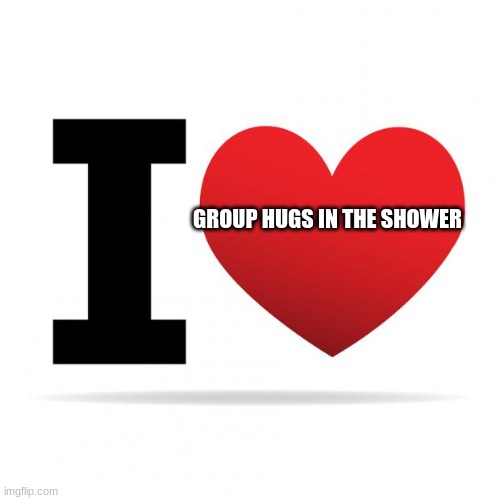 I heart | GROUP HUGS IN THE SHOWER | image tagged in i heart | made w/ Imgflip meme maker