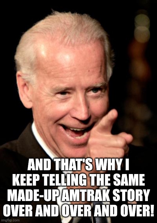Smilin Biden Meme | AND THAT'S WHY I KEEP TELLING THE SAME MADE-UP AMTRAK STORY OVER AND OVER AND OVER! | image tagged in memes,smilin biden | made w/ Imgflip meme maker