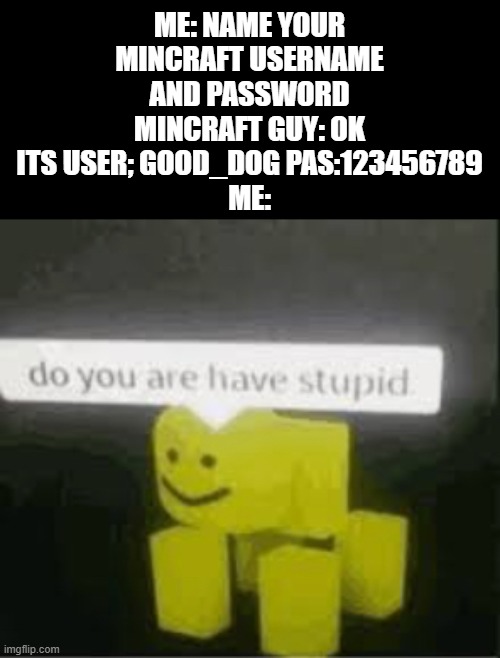 wow | ME: NAME YOUR MINCRAFT USERNAME AND PASSWORD
MINCRAFT GUY: OK ITS USER; GOOD_DOG PAS:123456789
ME: | image tagged in do you are have stupid | made w/ Imgflip meme maker