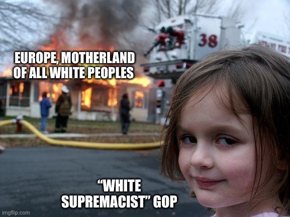 Disaster Girl Meme | EUROPE, MOTHERLAND OF ALL WHITE PEOPLES; “WHITE SUPREMACIST” GOP | image tagged in memes,disaster girl | made w/ Imgflip meme maker