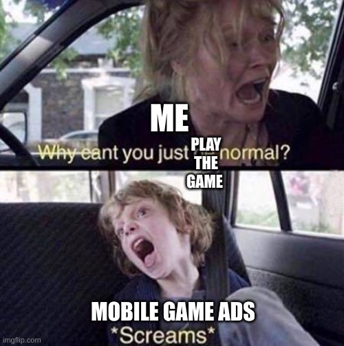 it's true though | ME; PLAY THE GAME; MOBILE GAME ADS | image tagged in why can't you just be normal | made w/ Imgflip meme maker