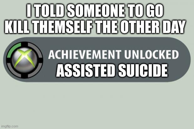 achievement unlocked | I TOLD SOMEONE TO GO KILL THEMSELF THE OTHER DAY; ASSISTED SUICIDE | image tagged in achievement unlocked | made w/ Imgflip meme maker