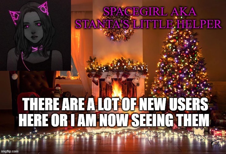 Spacegirl christmas temp 2 | THERE ARE A LOT OF NEW USERS HERE OR I AM NOW SEEING THEM | image tagged in spacegirl christmas temp 2 | made w/ Imgflip meme maker