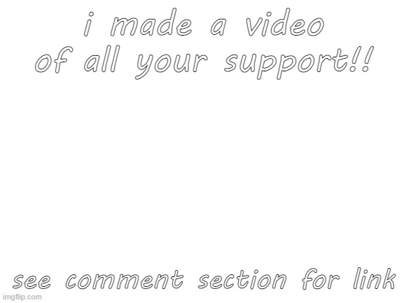 https://youtu.be/V4Dpg_3IWmo | i made a video of all your support!! see comment section for link | image tagged in blank white template | made w/ Imgflip meme maker