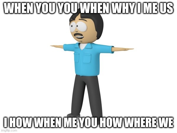 when you |  WHEN YOU YOU WHEN WHY I ME US; I HOW WHEN ME YOU HOW WHERE WE | image tagged in randy marsh | made w/ Imgflip meme maker