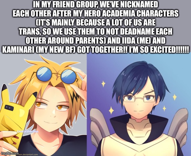 !!!!!!!! Yay !!!!!!!! | IN MY FRIEND GROUP, WE’VE NICKNAMED EACH OTHER AFTER MY HERO ACADEMIA CHARACTERS (IT’S MAINLY BECAUSE A LOT OF US ARE TRANS, SO WE USE THEM TO NOT DEADNAME EACH OTHER AROUND PARENTS) AND IIDA (ME) AND KAMINARI (MY NEW BF) GOT TOGETHER!! I’M SO EXCITED!!!!!! | made w/ Imgflip meme maker