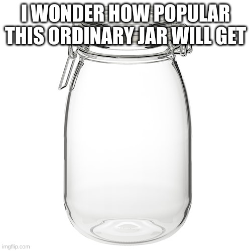 I swear if this jar actually get 100+ upvotes... | I WONDER HOW POPULAR THIS ORDINARY JAR WILL GET | image tagged in jar | made w/ Imgflip meme maker