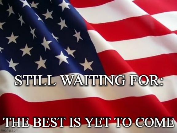 American flag | STILL WAITING FOR:; THE BEST IS YET TO COME | image tagged in american flag | made w/ Imgflip meme maker