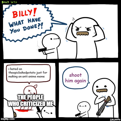 now im mad | i hated on theepicbakedpotato just for making an anti anime meme; shoot him again; THE PEOPLE WHO CRITICIZED ME | image tagged in billy what have you done | made w/ Imgflip meme maker