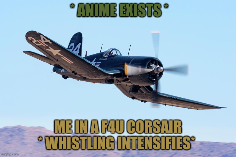 Wheeeee | * ANIME EXISTS *; ME IN A F4U CORSAIR * WHISTLING INTENSIFIES* | image tagged in whistling intensifies | made w/ Imgflip meme maker