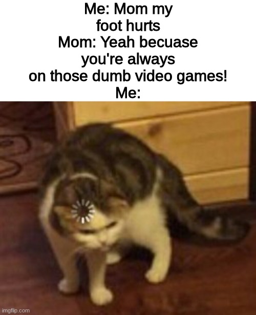 Does this happen to anyone else? | Me: Mom my foot hurts
Mom: Yeah becuase you're always on those dumb video games!
Me: | image tagged in loading cat,memes,logic,visible confusion | made w/ Imgflip meme maker